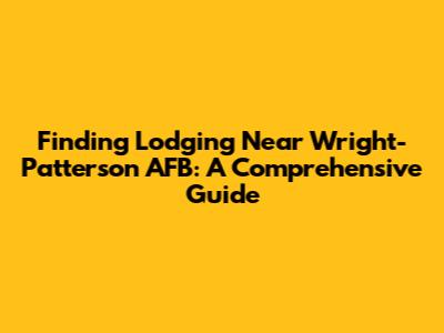 Finding Lodging Near Wright-Patterson AFB: A Comprehensive Guide