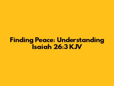 Finding Peace: Understanding Isaiah 26:3 KJV