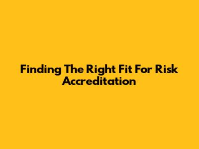 Finding The Right Fit For Risk Accreditation
