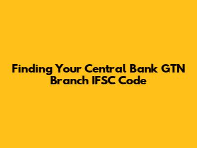 Finding Your Central Bank GTN Branch IFSC Code