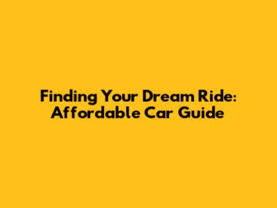 Finding Your Dream Ride: Affordable Car Guide