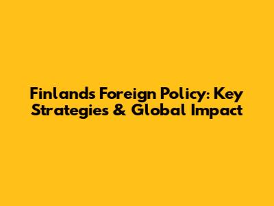 Finland's Foreign Policy: Key Strategies & Global Impact