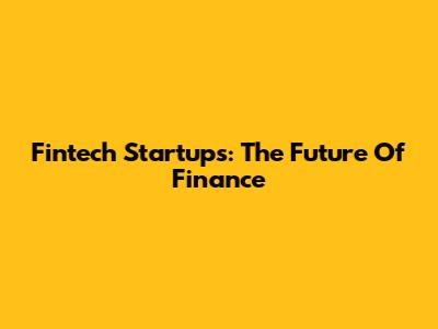 Fintech Startups: The Future Of Finance