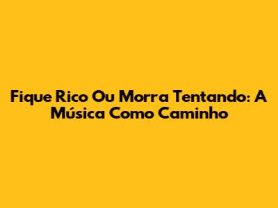 Fique Rico Ou Morra Tentando: A Música Como Caminho
