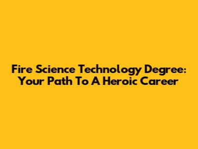 Fire Science Technology Degree: Your Path To A Heroic Career