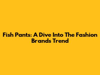 Fish Pants: A Dive Into The Fashion Brand's Trend