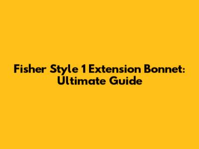 Fisher Style 1 Extension Bonnet: Ultimate Guide