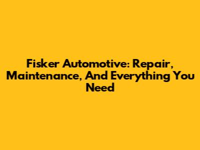 Fisker Automotive: Repair, Maintenance, And Everything You Need