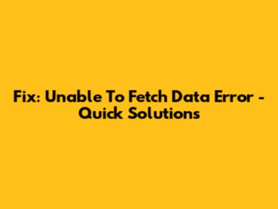 Fix: Unable To Fetch Data Error - Quick Solutions