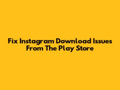 Fix Instagram Download Issues From The Play Store
