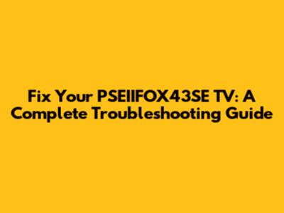 Fix Your PSEIIFOX43SE TV: A Complete Troubleshooting Guide