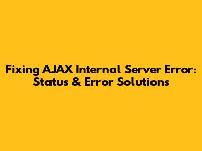 Fixing AJAX Internal Server Error: Status & Error Solutions