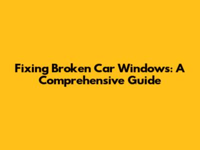 Fixing Broken Car Windows: A Comprehensive Guide