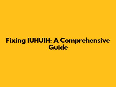 Fixing IUHUIH: A Comprehensive Guide