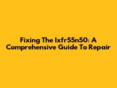 Fixing The Ixfr55n50: A Comprehensive Guide To Repair