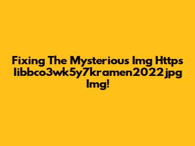 Fixing The Mysterious Img Https Iibbco3wk5y7kramen2022jpg Img!