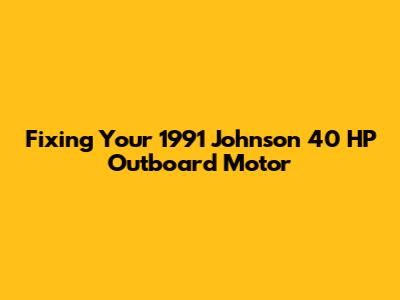 Fixing Your 1991 Johnson 40 HP Outboard Motor