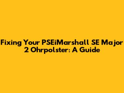 Fixing Your PSEiMarshall SE Major 2 Ohrpolster: A Guide