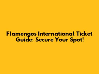 Flamengo's International Ticket Guide: Secure Your Spot!