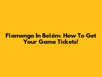 Flamengo In Belém: How To Get Your Game Tickets!