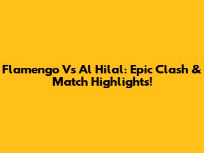 Flamengo Vs Al Hilal: Epic Clash & Match Highlights!