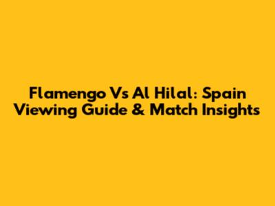 Flamengo Vs Al Hilal: Spain Viewing Guide & Match Insights