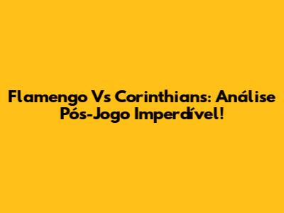 Flamengo Vs Corinthians: Análise Pós-Jogo Imperdível!