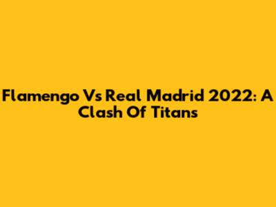 Flamengo Vs Real Madrid 2022: A Clash Of Titans