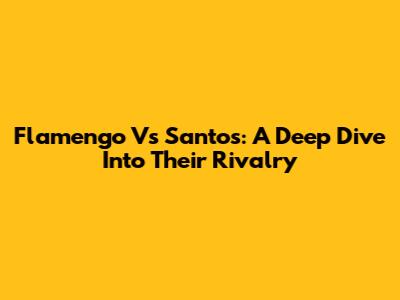 Flamengo Vs Santos: A Deep Dive Into Their Rivalry