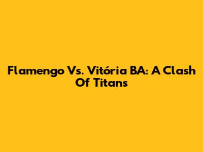 Flamengo Vs. Vitória BA: A Clash Of Titans