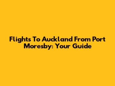 Flights To Auckland From Port Moresby: Your Guide