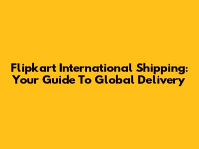 Flipkart International Shipping: Your Guide To Global Delivery
