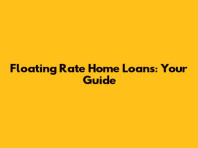 Floating Rate Home Loans: Your Guide