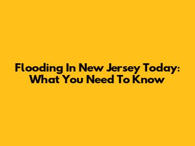 Flooding In New Jersey Today: What You Need To Know