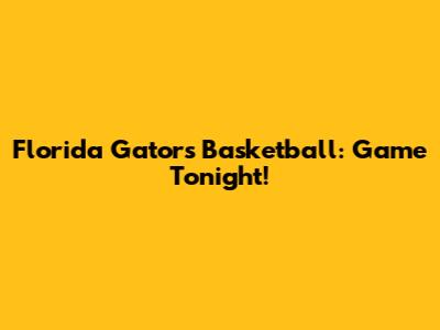 Florida Gators Basketball: Game Tonight!
