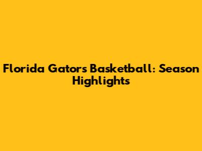 Florida Gators Basketball: Season Highlights