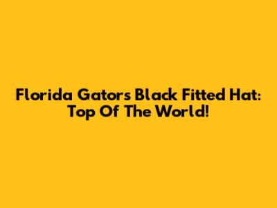 Florida Gators Black Fitted Hat: Top Of The World!