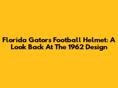 Florida Gators Football Helmet: A Look Back At The 1962 Design
