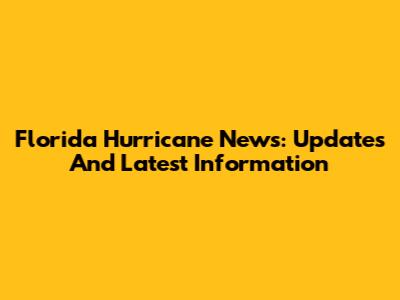 Florida Hurricane News: Updates And Latest Information
