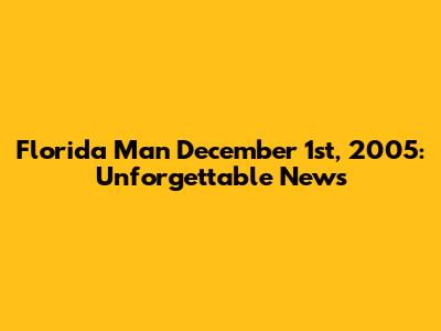 Florida Man December 1st, 2005: Unforgettable News