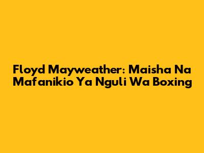 Floyd Mayweather: Maisha Na Mafanikio Ya Nguli Wa Boxing