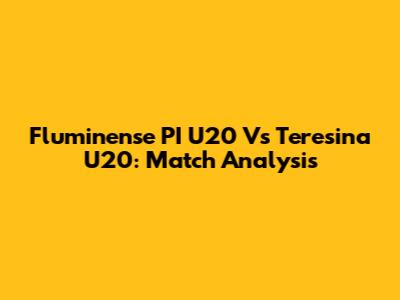 Fluminense PI U20 Vs Teresina U20: Match Analysis