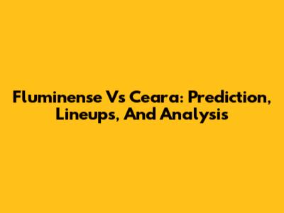 Fluminense Vs Ceara: Prediction, Lineups, And Analysis