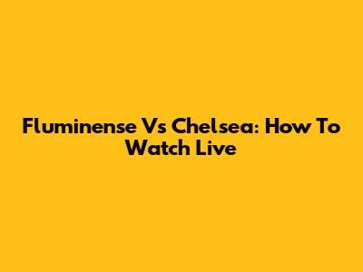 Fluminense Vs Chelsea: How To Watch Live
