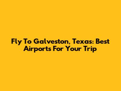 Fly To Galveston, Texas: Best Airports For Your Trip