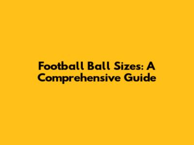 Football Ball Sizes: A Comprehensive Guide