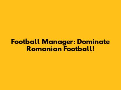 Football Manager: Dominate Romanian Football!
