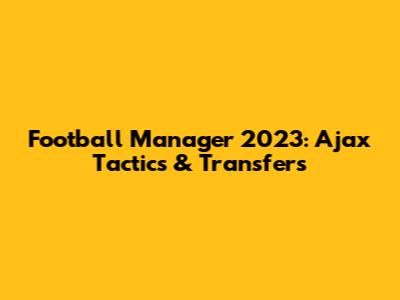 Football Manager 2023: Ajax Tactics & Transfers