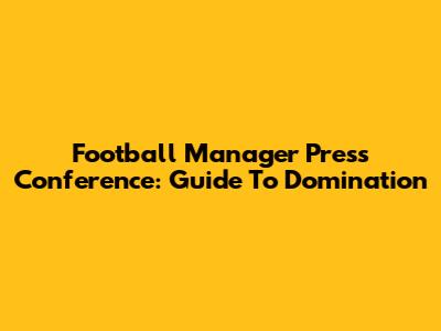 Football Manager Press Conference: Guide To Domination