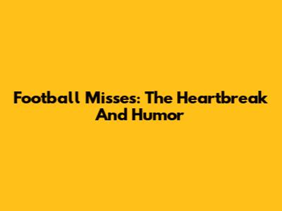 Football Misses: The Heartbreak And Humor